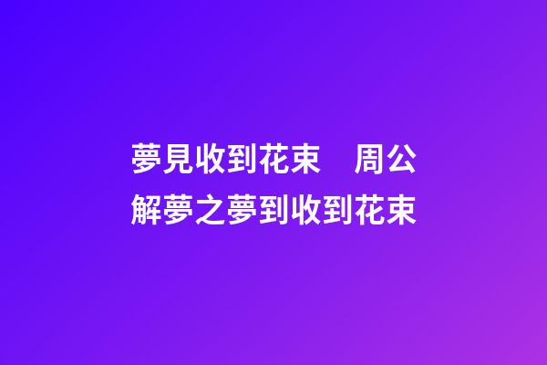 夢見收到花束　周公解夢之夢到收到花束